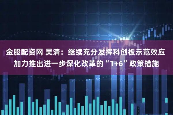 金股配资网 吴清：继续充分发挥科创板示范效应 加力推出进一步深化改革的“1+6”政策措施