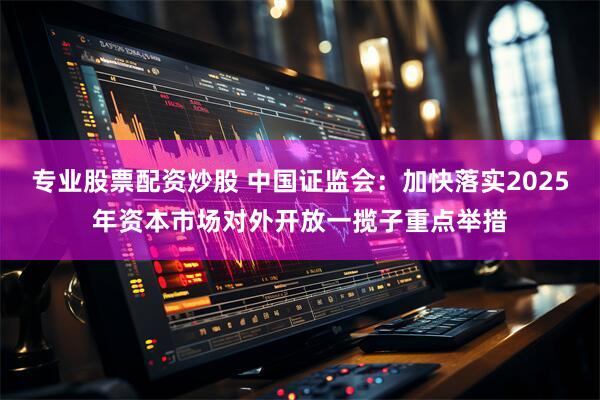 专业股票配资炒股 中国证监会：加快落实2025年资本市场对外开放一揽子重点举措