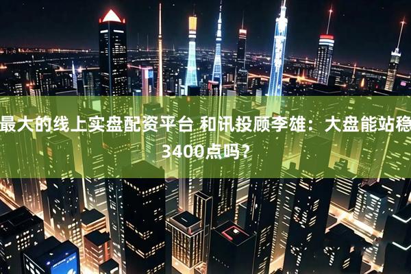 最大的线上实盘配资平台 和讯投顾李雄：大盘能站稳3400点吗？
