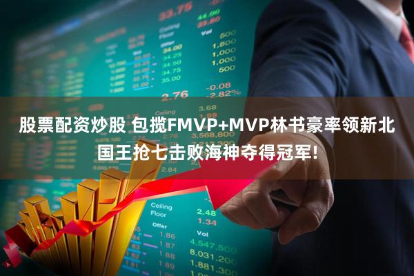 股票配资炒股 包揽FMVP+MVP林书豪率领新北国王抢七击败海神夺得冠军!