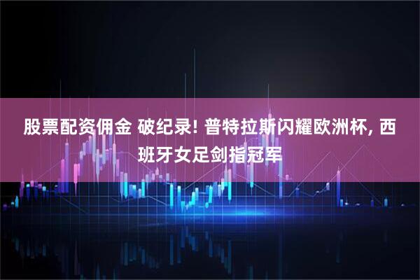 股票配资佣金 破纪录! 普特拉斯闪耀欧洲杯, 西班牙女足剑指冠军