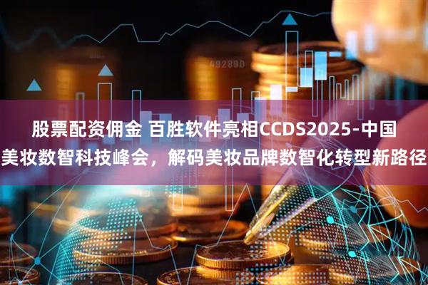 股票配资佣金 百胜软件亮相CCDS2025-中国美妆数智科技峰会，解码美妆品牌数智化转型新路径