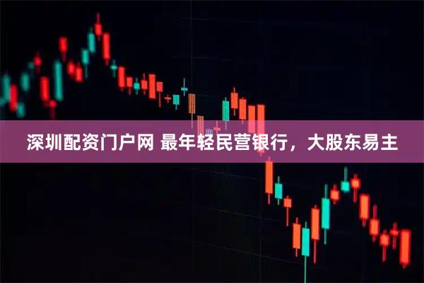 深圳配资门户网 最年轻民营银行，大股东易主