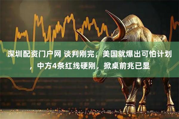 深圳配资门户网 谈判刚完，美国就爆出可怕计划，中方4条红线硬刚，掀桌前兆已显