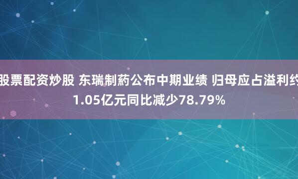股票配资炒股 东瑞制葯公布中期业绩 归母应占溢利约1.05亿元同比减少78.79%