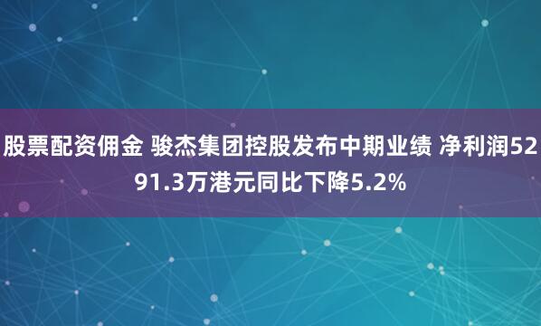 股票配资佣金 骏杰集团控股发布中期业绩 净利润5291.3万港元同比下降5.2%