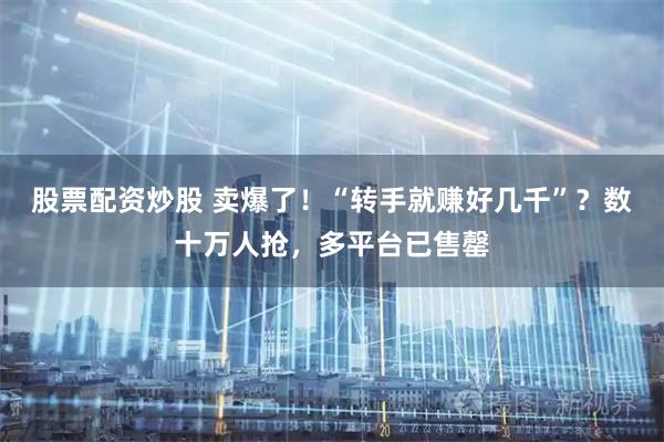 股票配资炒股 卖爆了！“转手就赚好几千”？数十万人抢，多平台已售罄