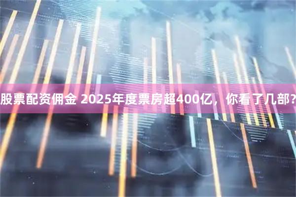 股票配资佣金 2025年度票房超400亿，你看了几部？