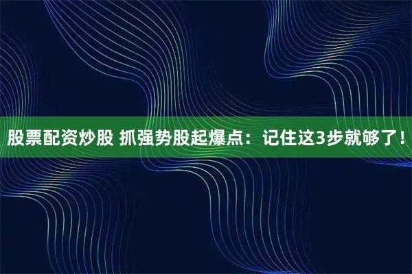 股票配资炒股 抓强势股起爆点：记住这3步就够了！