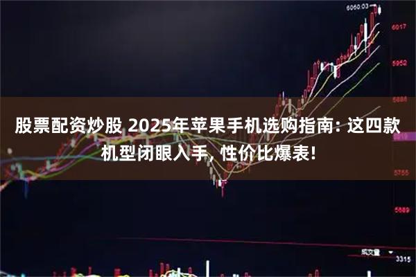 股票配资炒股 2025年苹果手机选购指南: 这四款机型闭眼入手, 性价比爆表!