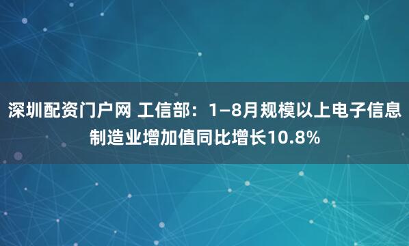 深圳配资门户网 工信部：1—8月规模以上电子信息制造业增加值同比增长10.8%