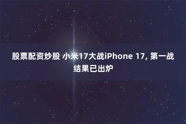 股票配资炒股 小米17大战iPhone 17, 第一战结果已出炉