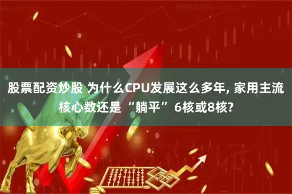 股票配资炒股 为什么CPU发展这么多年, 家用主流核心数还是 “躺平” 6核或8核?