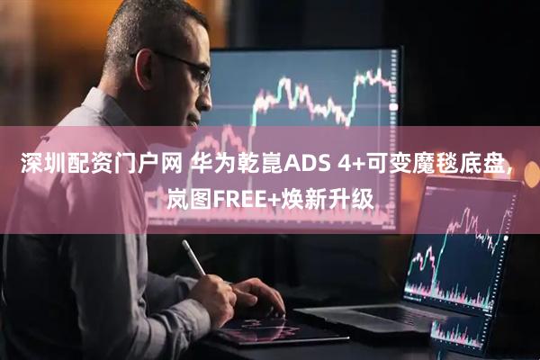 深圳配资门户网 华为乾崑ADS 4+可变魔毯底盘, 岚图FREE+焕新升级