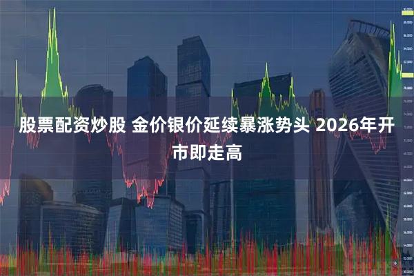 股票配资炒股 金价银价延续暴涨势头 2026年开市即走高