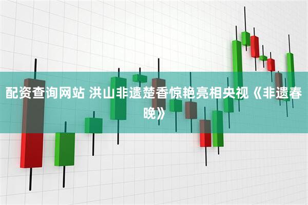 配资查询网站 洪山非遗楚香惊艳亮相央视《非遗春晚》