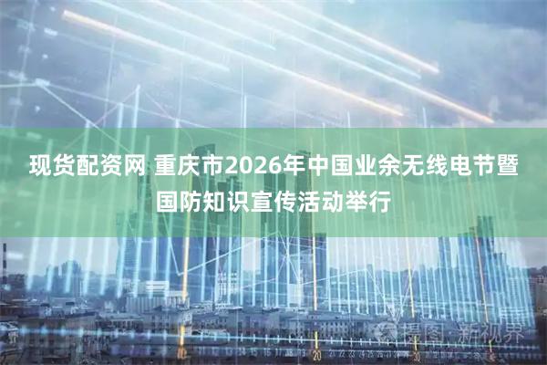 现货配资网 重庆市2026年中国业余无线电节暨国防知识宣传活动举行
